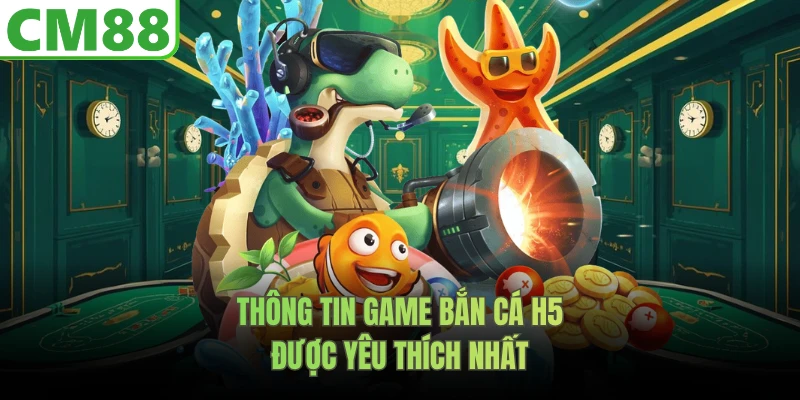 Thông tin game bắn cá H5 được yêu thích nhất